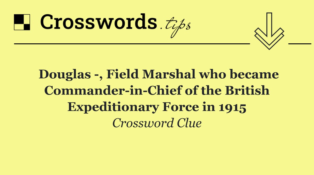 Douglas  , Field Marshal who became Commander in Chief of the British Expeditionary Force in 1915