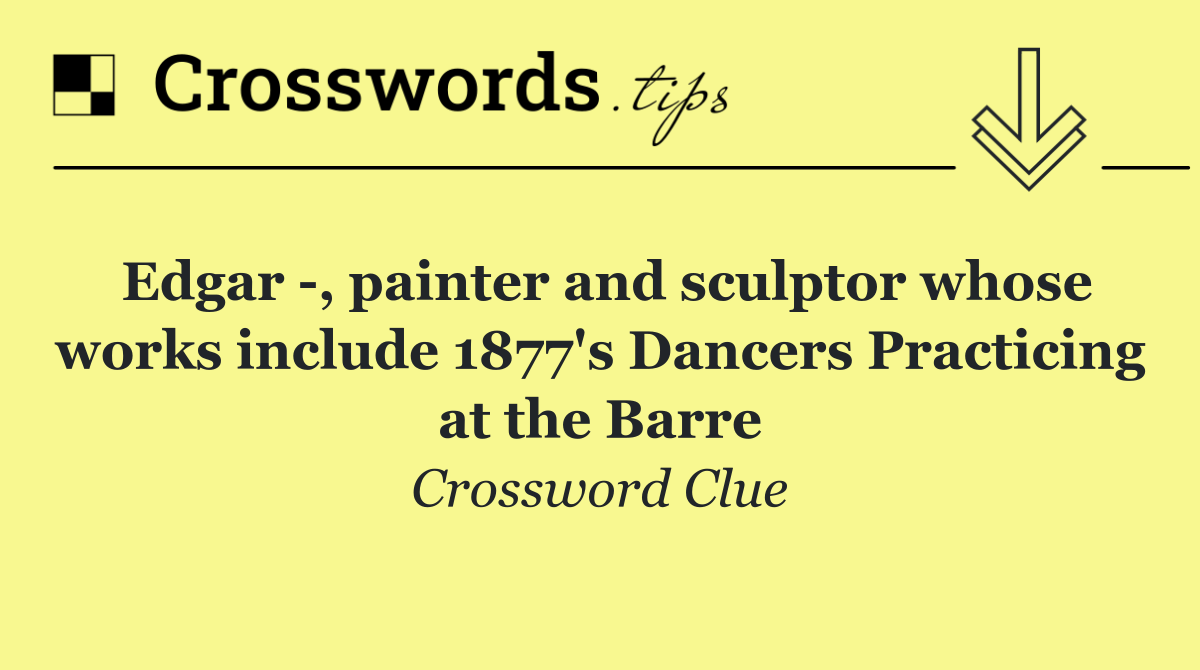 Edgar  , painter and sculptor whose works include 1877's Dancers Practicing at the Barre