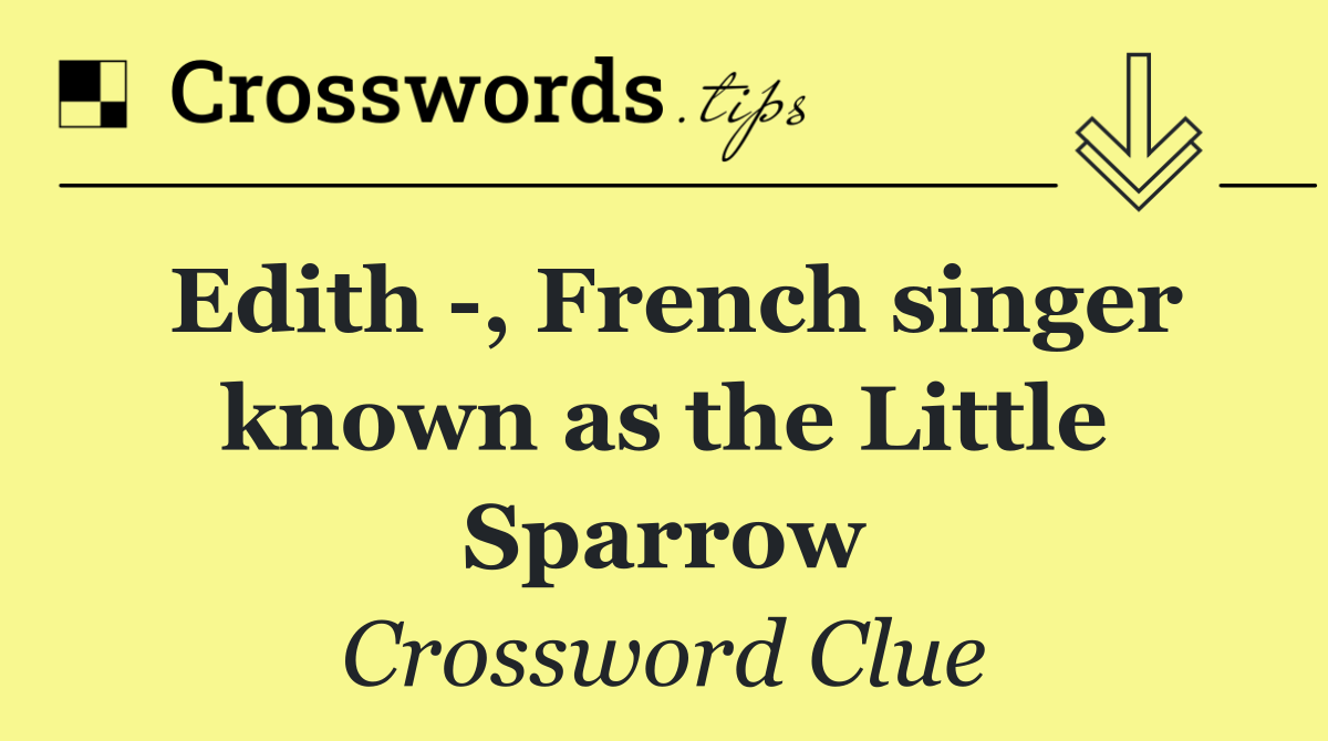 Edith  , French singer known as the Little Sparrow