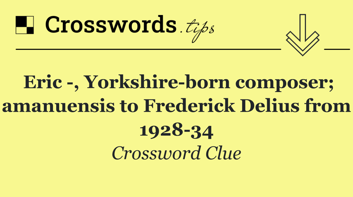 Eric  , Yorkshire born composer; amanuensis to Frederick Delius from 1928 34