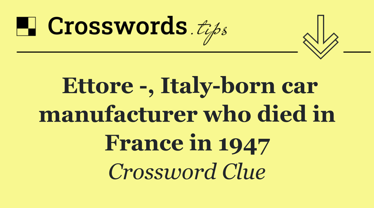 Ettore  , Italy born car manufacturer who died in France in 1947