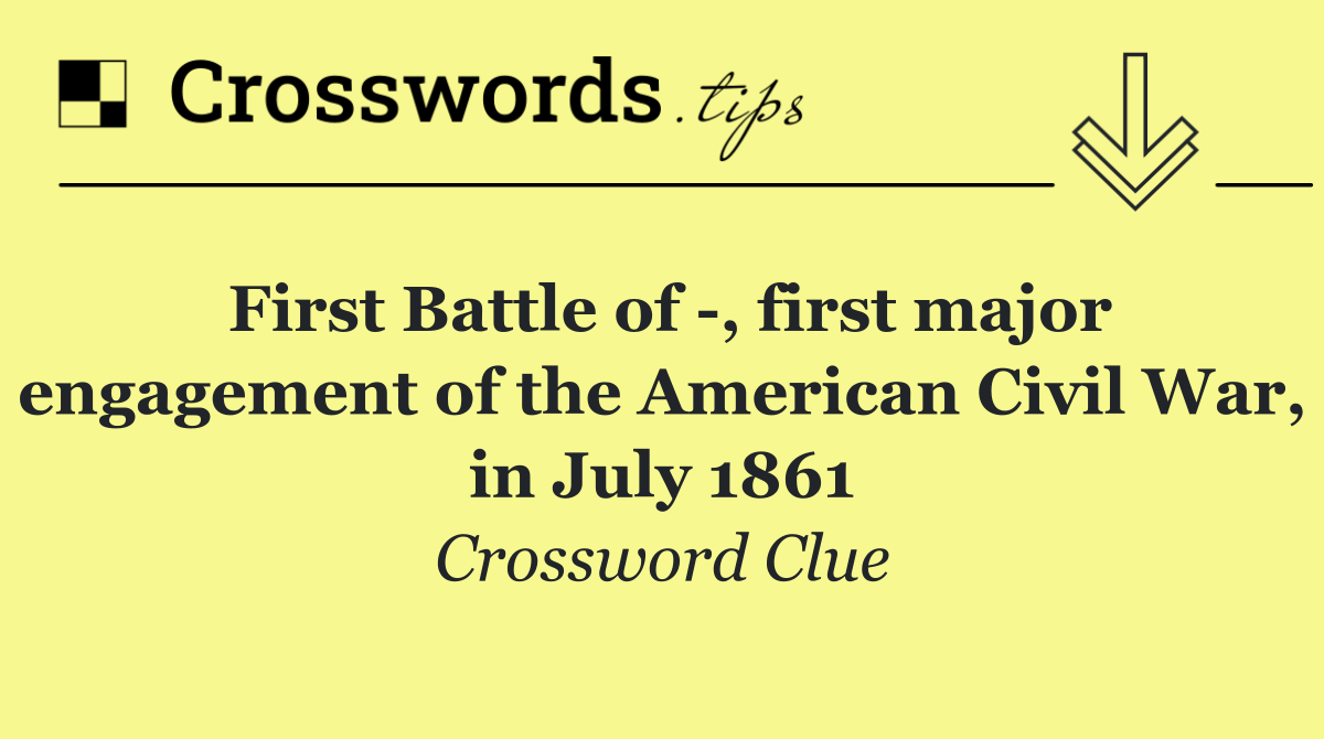 First Battle of  , first major engagement of the American Civil War, in July 1861