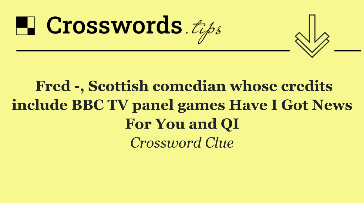 Fred  , Scottish comedian whose credits include BBC TV panel games Have I Got News For You and QI