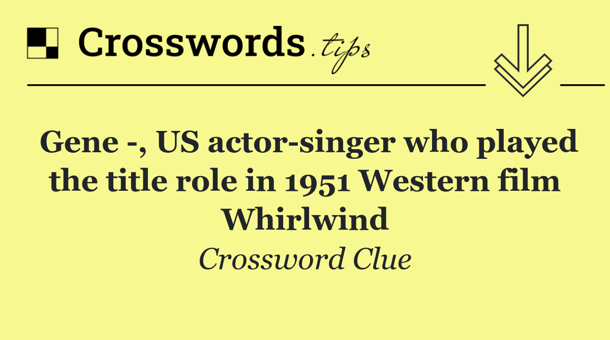 Gene  , US actor singer who played the title role in 1951 Western film Whirlwind