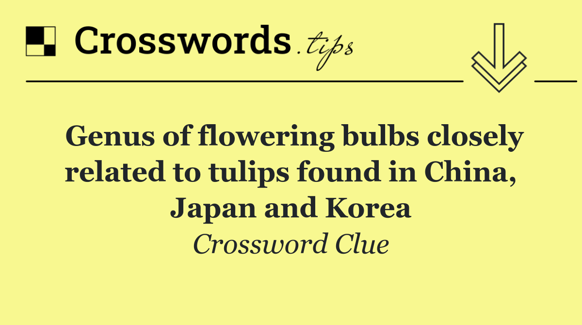 Genus of flowering bulbs closely related to tulips found in China, Japan and Korea