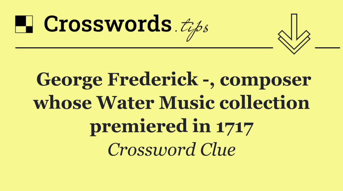 George Frederick  , composer whose Water Music collection premiered in 1717