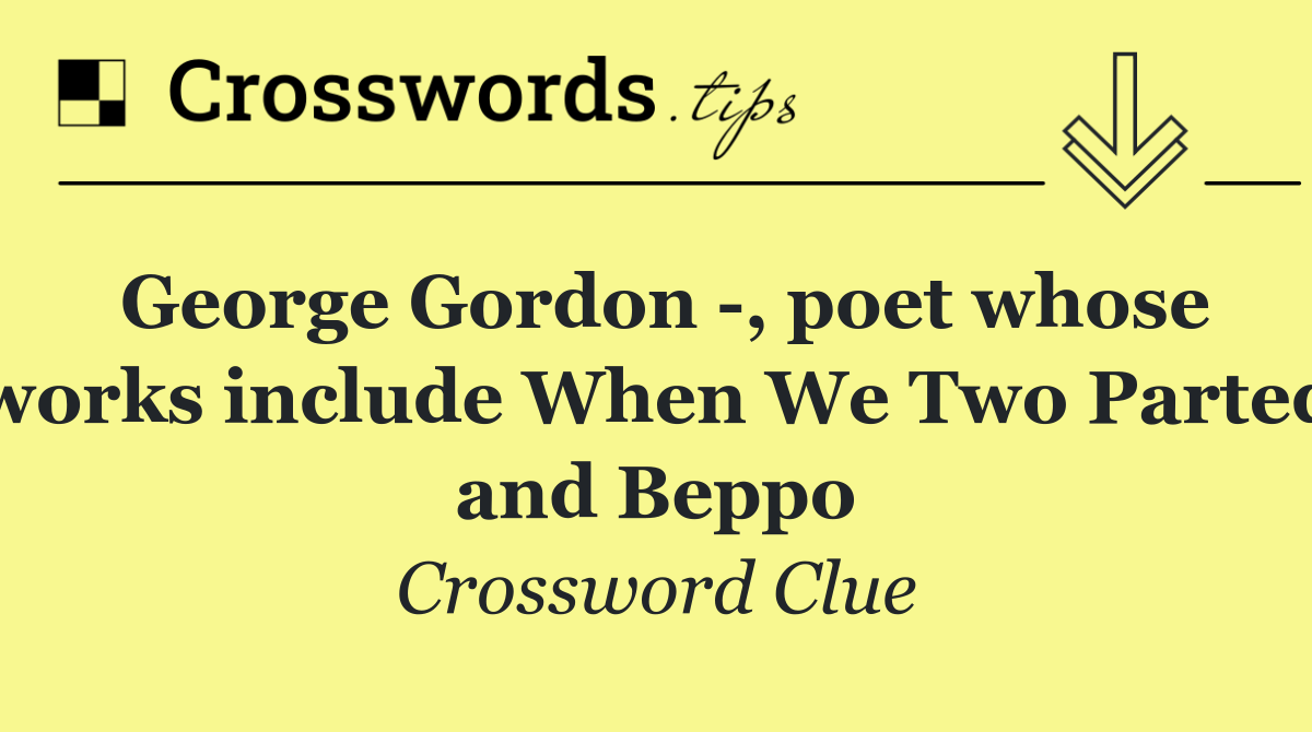 George Gordon  , poet whose works include When We Two Parted and Beppo