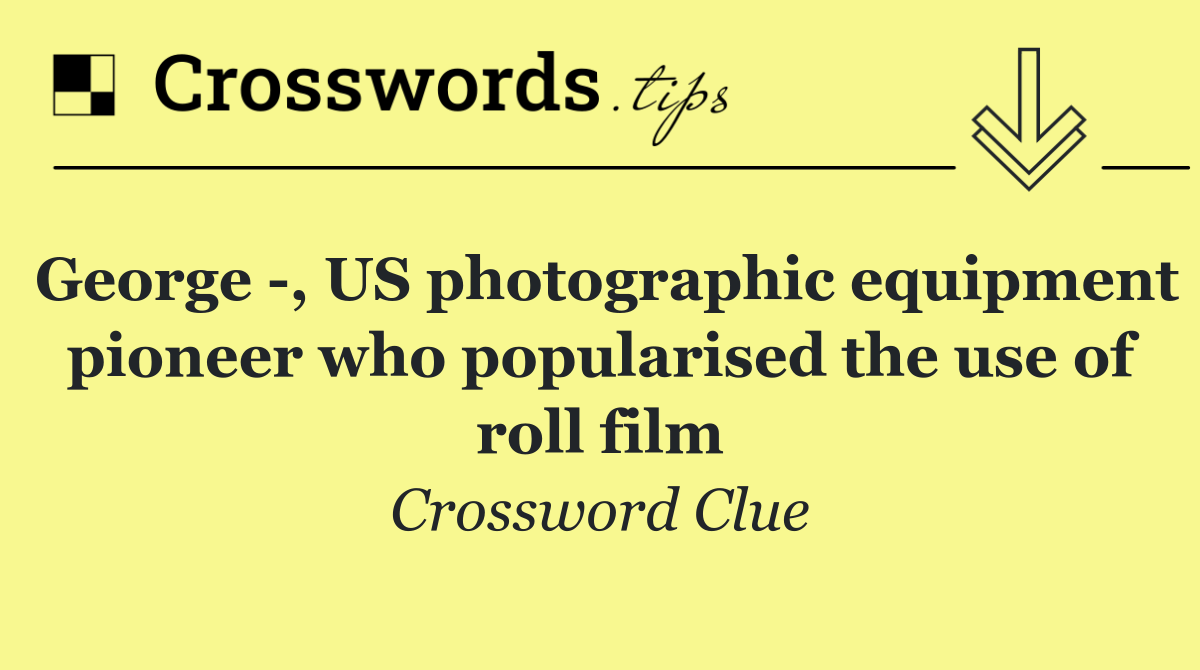 George  , US photographic equipment pioneer who popularised the use of roll film