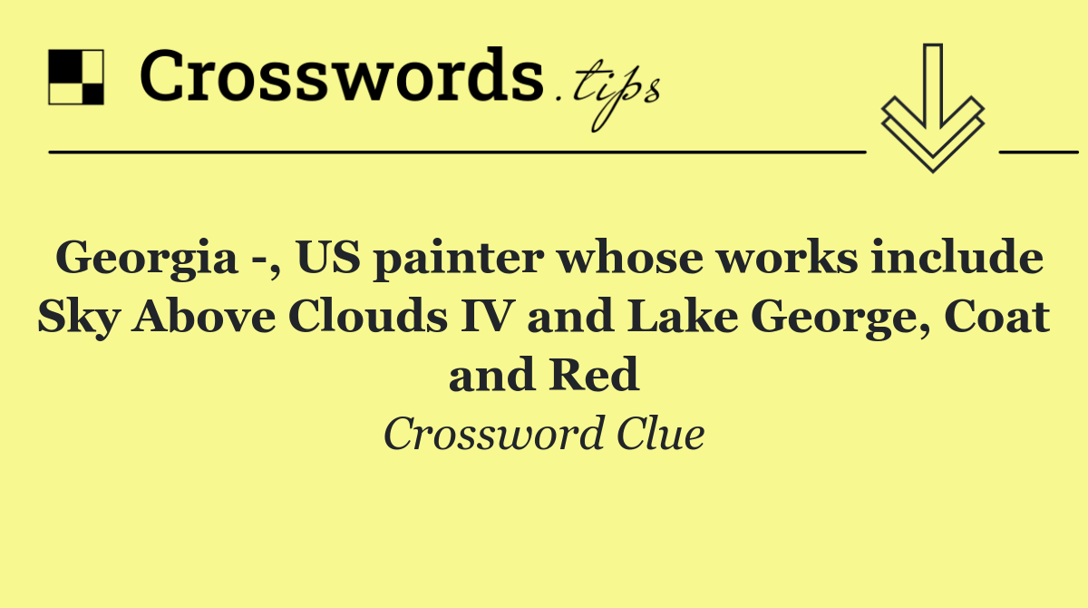 Georgia  , US painter whose works include Sky Above Clouds IV and Lake George, Coat and Red