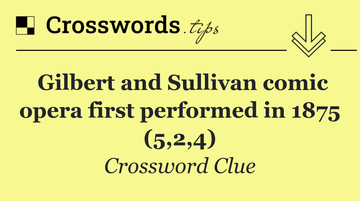 Gilbert and Sullivan comic opera first performed in 1875 (5,2,4)