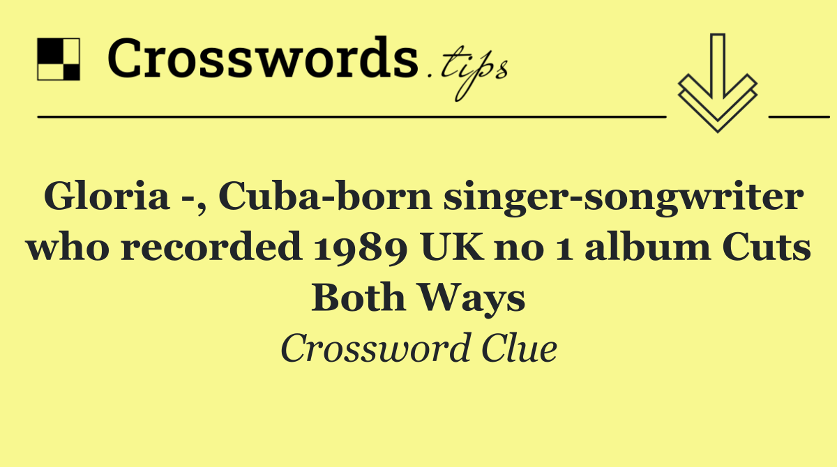 Gloria  , Cuba born singer songwriter who recorded 1989 UK no 1 album Cuts Both Ways