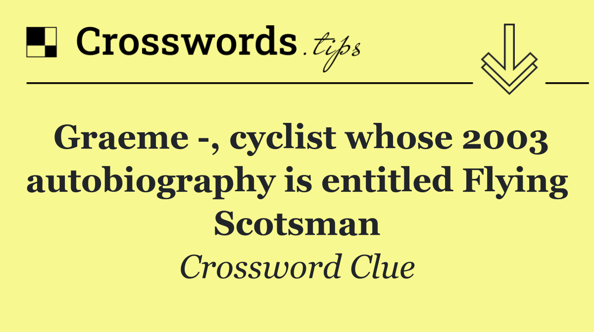 Graeme  , cyclist whose 2003 autobiography is entitled Flying Scotsman