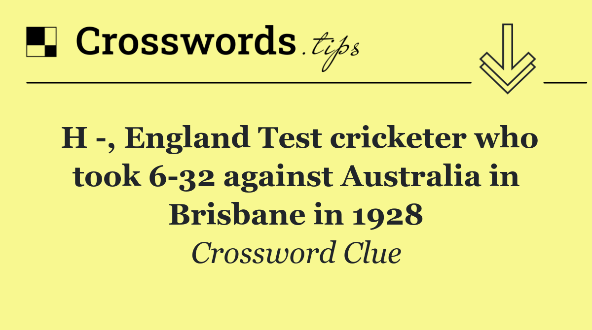 H  , England Test cricketer who took 6 32 against Australia in Brisbane in 1928