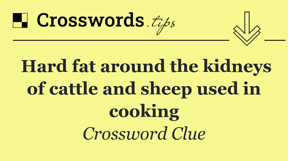 Hard fat around the kidneys of cattle and sheep used in cooking