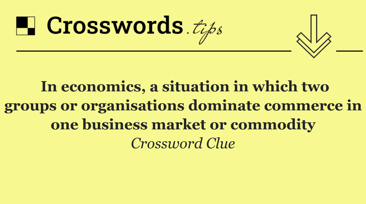 In economics, a situation in which two groups or organisations dominate commerce in one business market or commodity