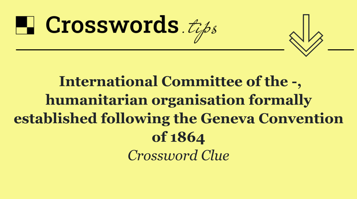 International Committee of the  , humanitarian organisation formally established following the Geneva Convention of 1864