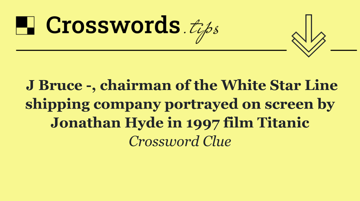 J Bruce  , chairman of the White Star Line shipping company portrayed on screen by Jonathan Hyde in 1997 film Titanic