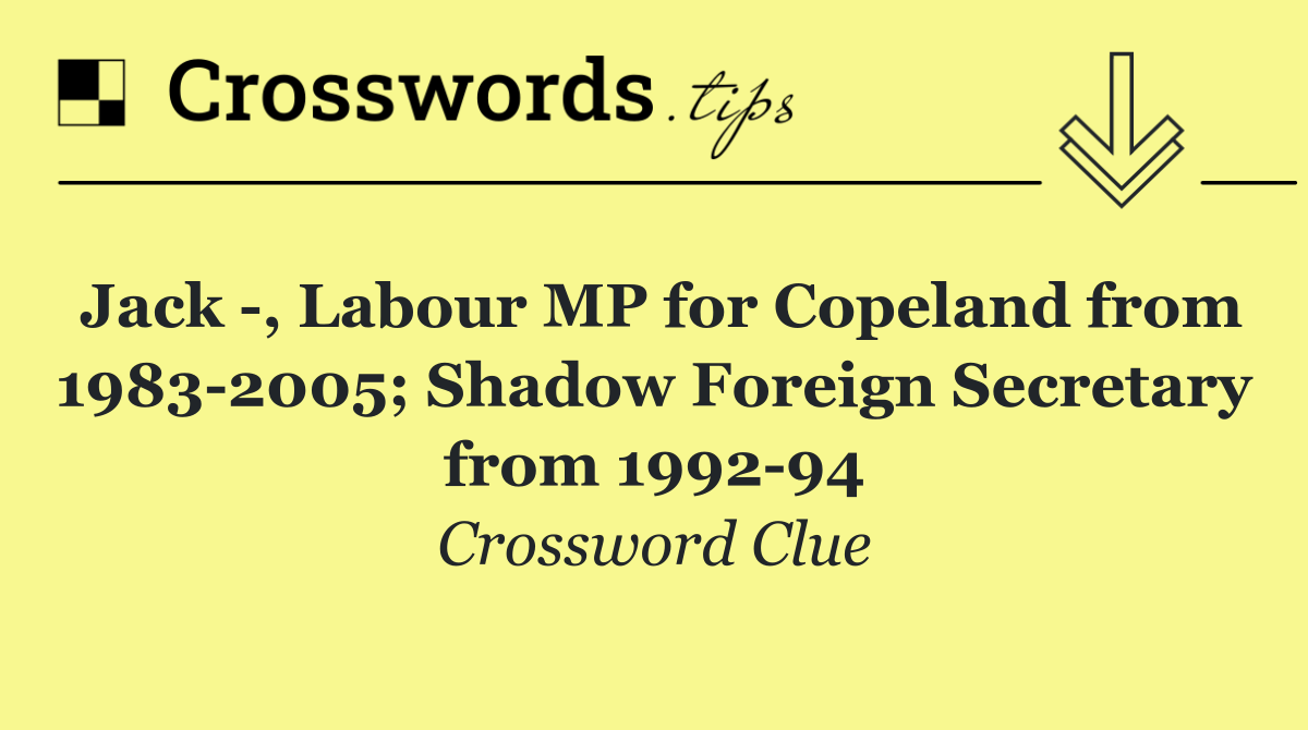 Jack  , Labour MP for Copeland from 1983 2005; Shadow Foreign Secretary from 1992 94