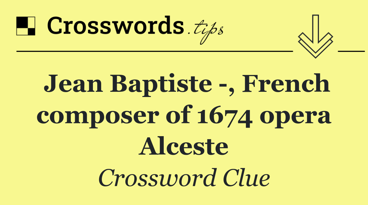 Jean Baptiste  , French composer of 1674 opera Alceste