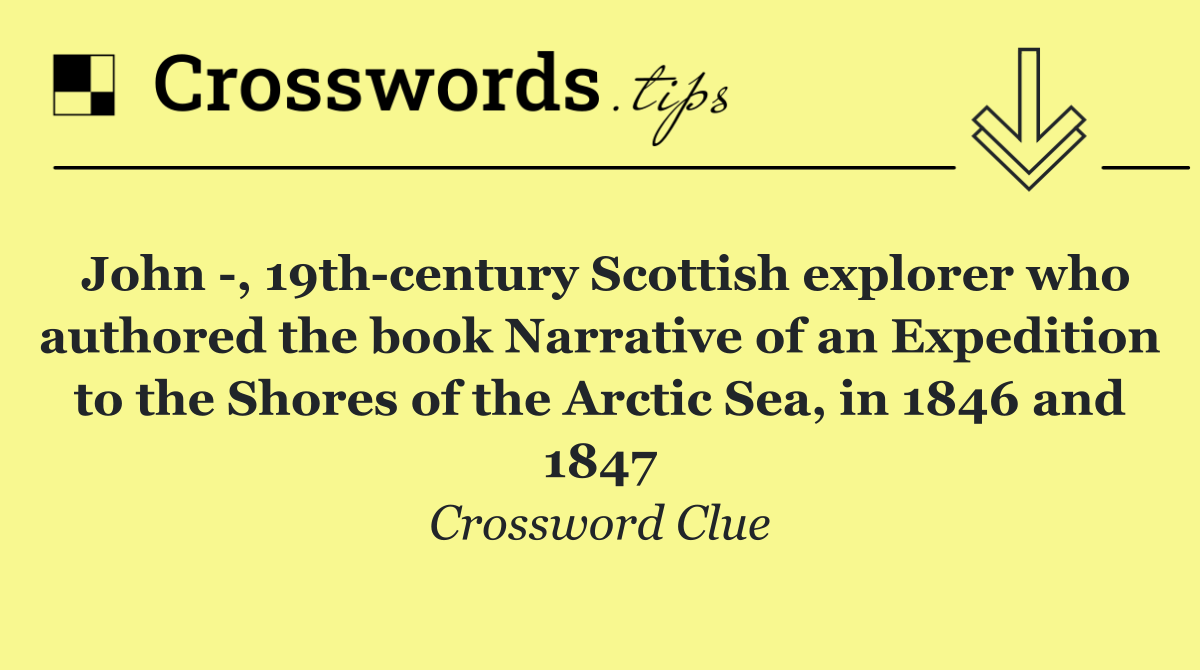 John  , 19th century Scottish explorer who authored the book Narrative of an Expedition to the Shores of the Arctic Sea, in 1846 and 1847