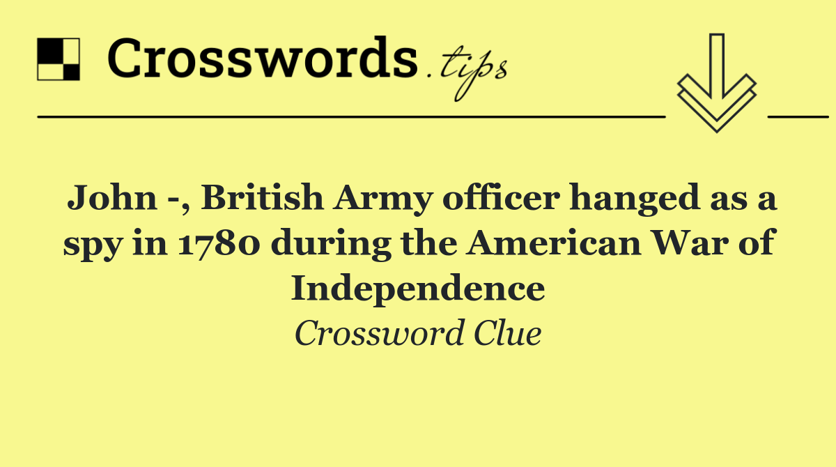 John  , British Army officer hanged as a spy in 1780 during the American War of Independence