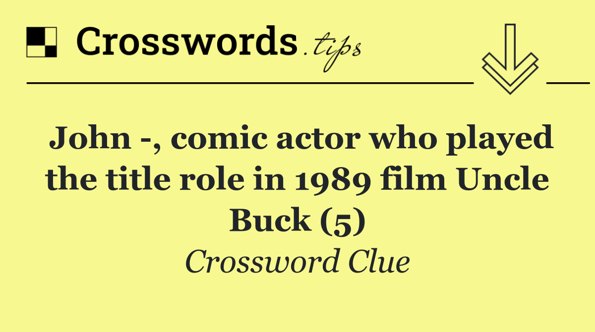 John  , comic actor who played the title role in 1989 film Uncle Buck (5)