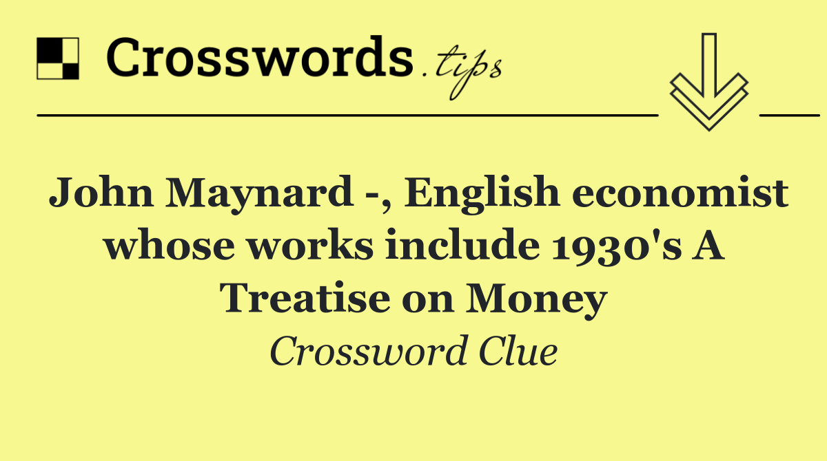 John Maynard  , English economist whose works include 1930's A Treatise on Money