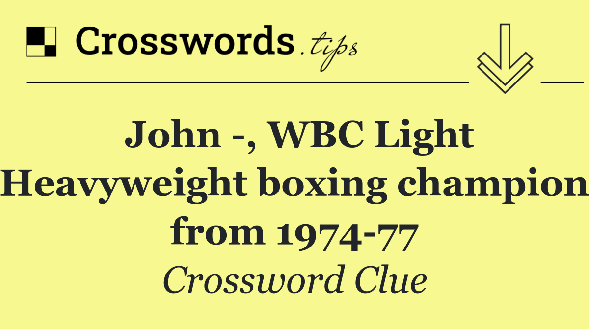 John  , WBC Light Heavyweight boxing champion from 1974 77