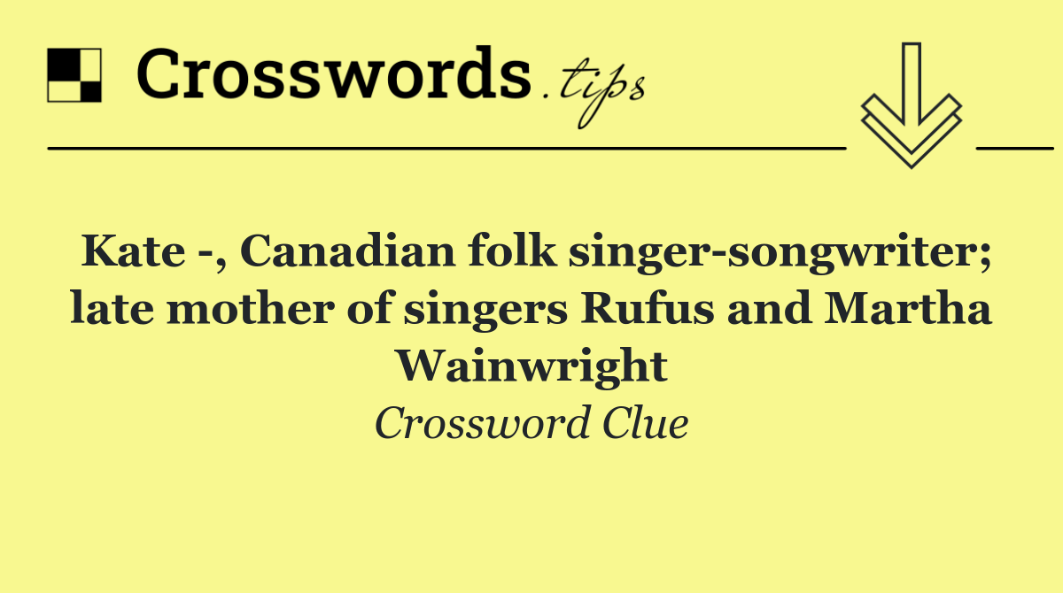 Kate  , Canadian folk singer songwriter; late mother of singers Rufus and Martha Wainwright