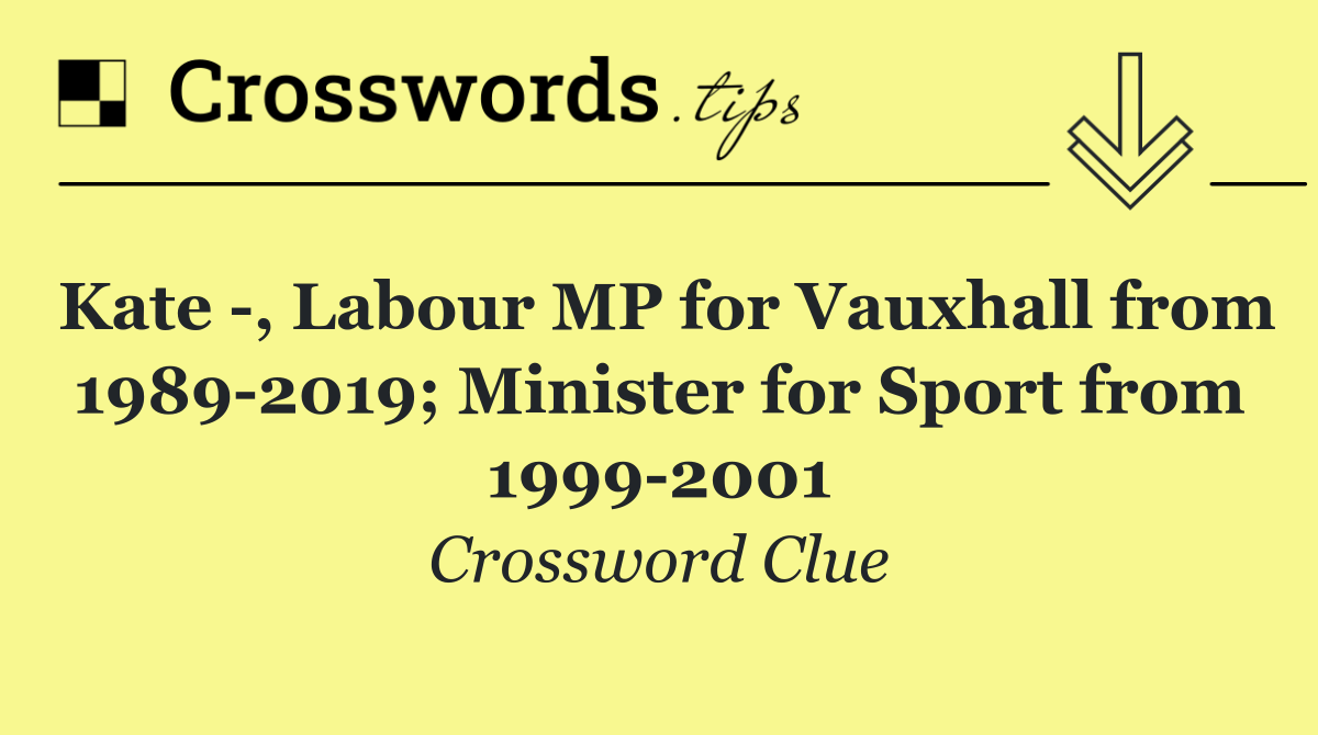 Kate  , Labour MP for Vauxhall from 1989 2019; Minister for Sport from 1999 2001
