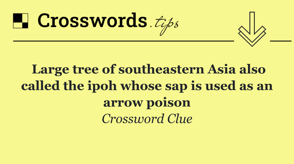 Large tree of southeastern Asia also called the ipoh whose sap is used as an arrow poison