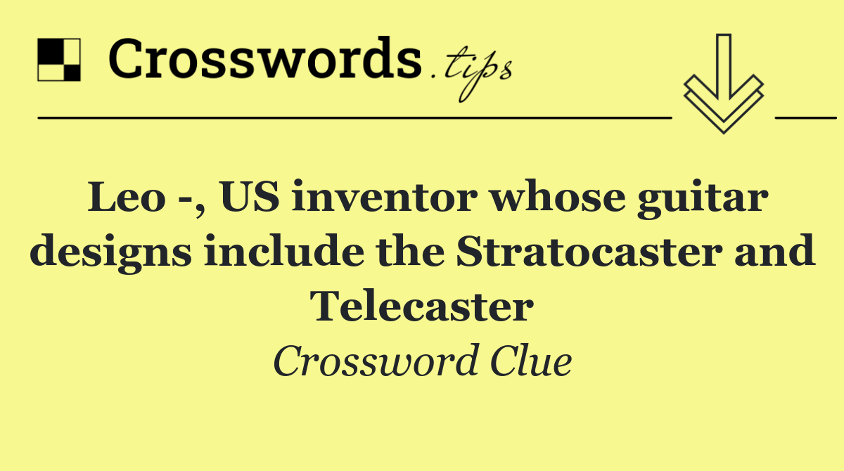 Leo  , US inventor whose guitar designs include the Stratocaster and Telecaster
