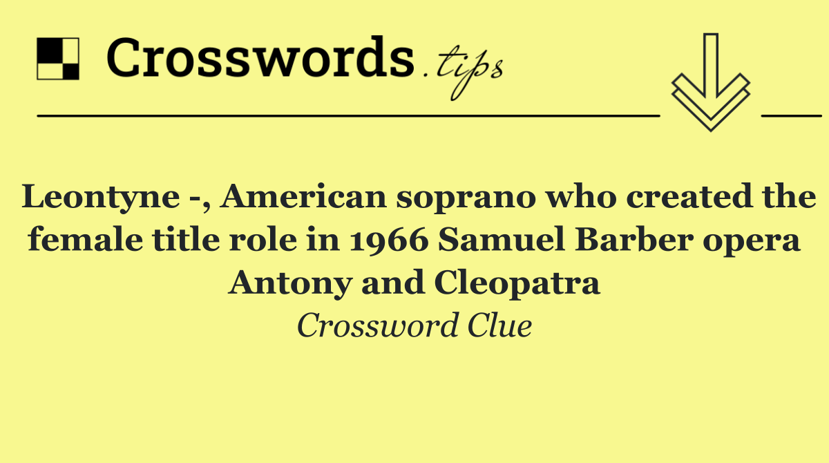 Leontyne  , American soprano who created the female title role in 1966 Samuel Barber opera Antony and Cleopatra