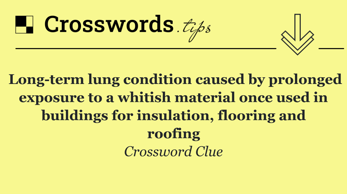 Long term lung condition caused by prolonged exposure to a whitish material once used in buildings for insulation, flooring and roofing