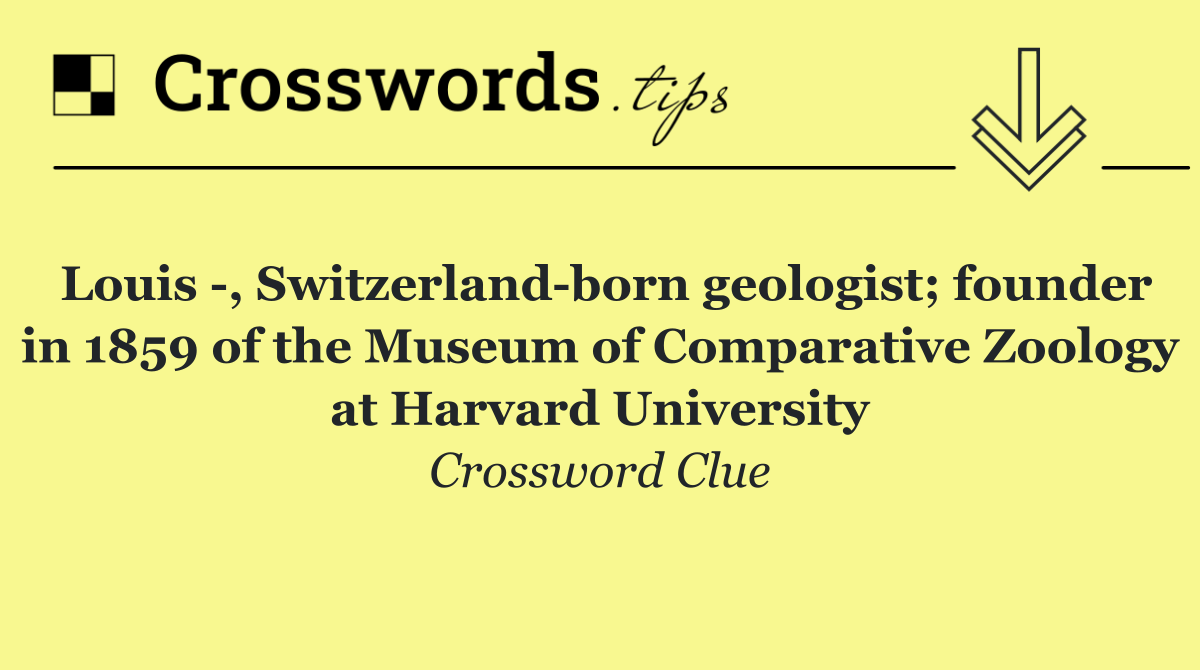 Louis  , Switzerland born geologist; founder in 1859 of the Museum of Comparative Zoology at Harvard University