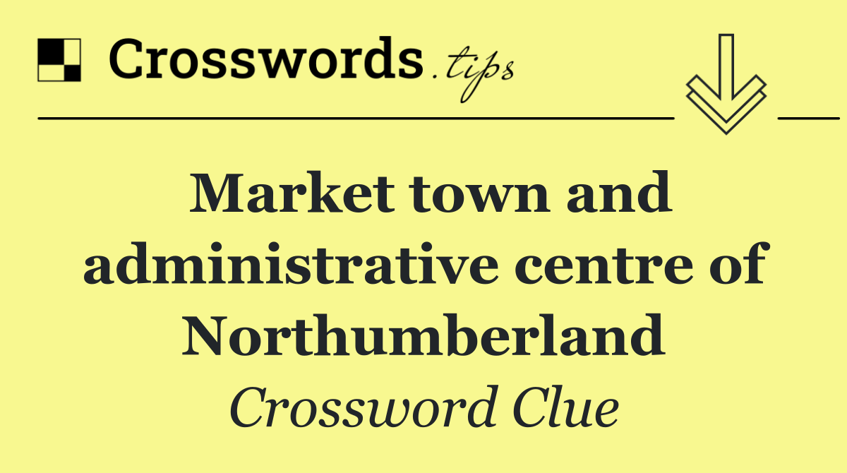 Market town and administrative centre of Northumberland