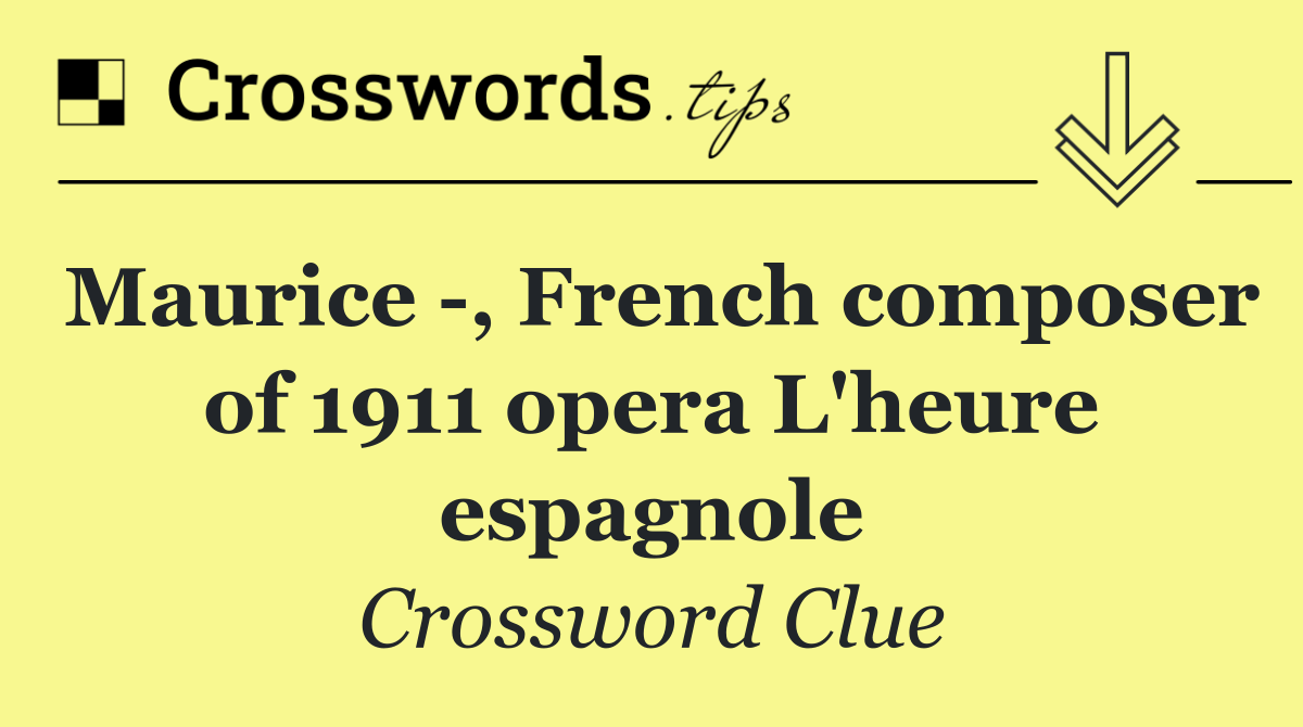 Maurice  , French composer of 1911 opera L'heure espagnole