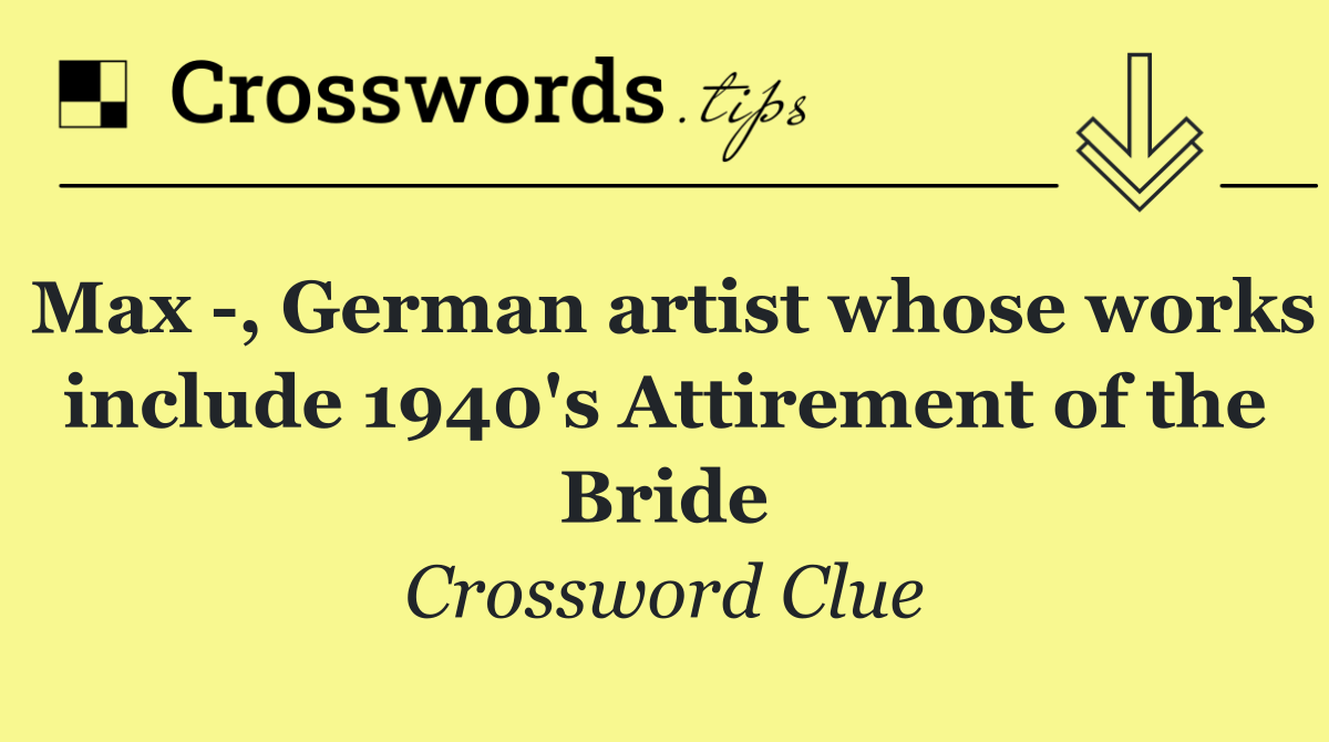 Max  , German artist whose works include 1940's Attirement of the Bride