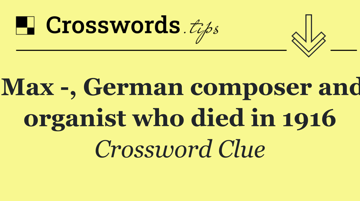 Max  , German composer and organist who died in 1916