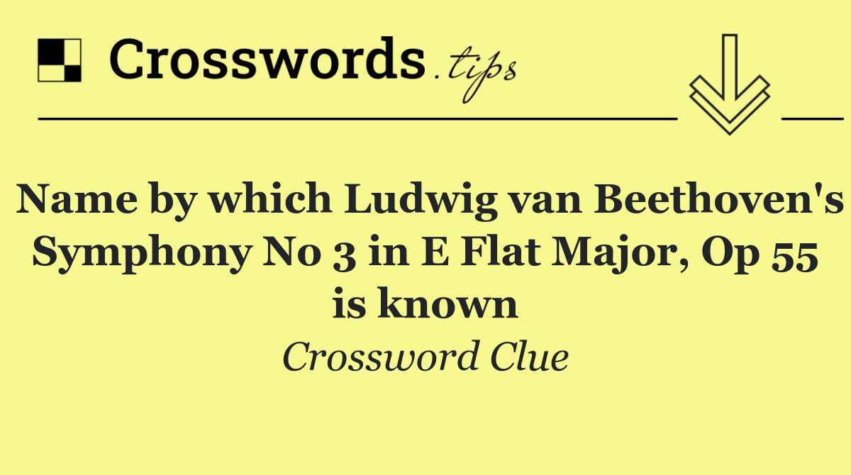 Name by which Ludwig van Beethoven's Symphony No 3 in E Flat Major, Op 55 is known