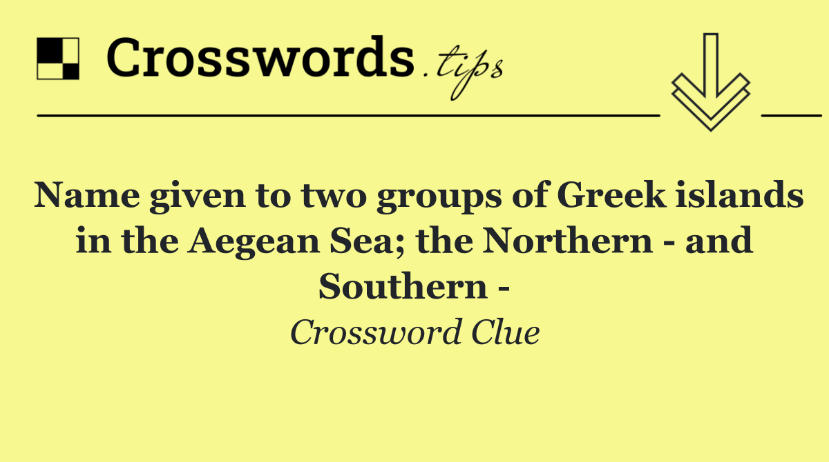 Name given to two groups of Greek islands in the Aegean Sea; the Northern   and Southern  