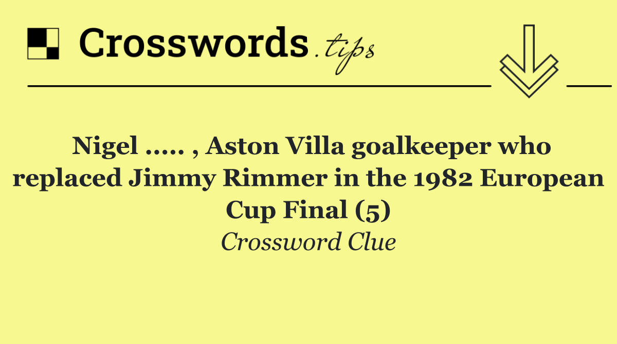 Nigel ..... , Aston Villa goalkeeper who replaced Jimmy Rimmer in the 1982 European Cup Final (5)