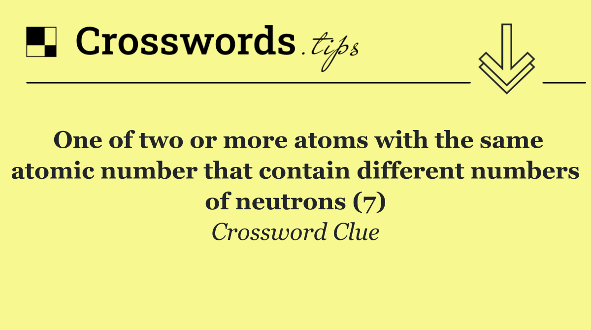 One of two or more atoms with the same atomic number that contain different numbers of neutrons (7)