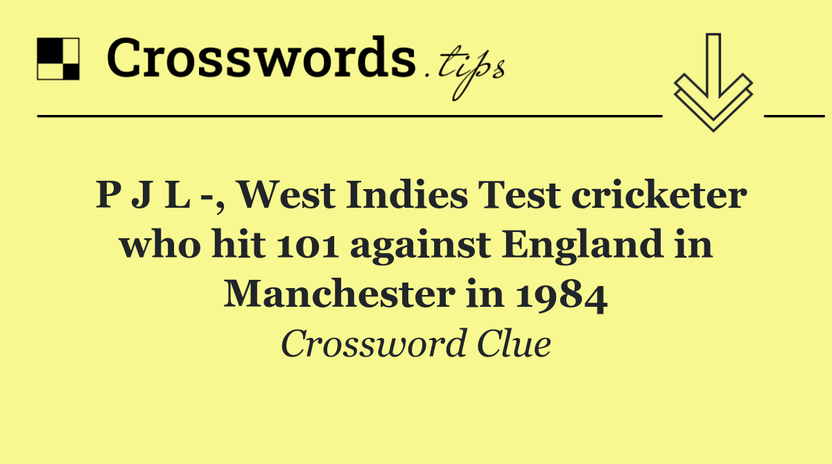 P J L  , West Indies Test cricketer who hit 101 against England in Manchester in 1984