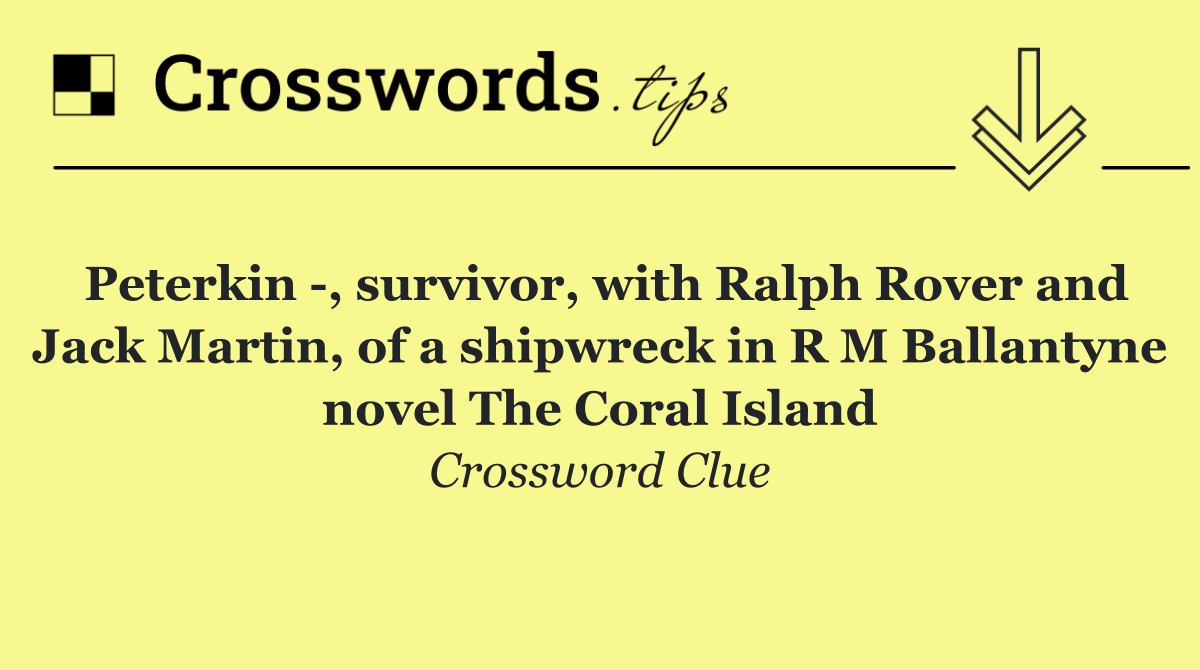 Peterkin  , survivor, with Ralph Rover and Jack Martin, of a shipwreck in R M Ballantyne novel The Coral Island