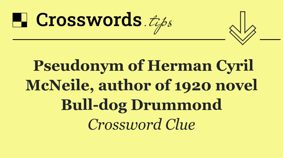 Pseudonym of Herman Cyril McNeile, author of 1920 novel Bull dog Drummond