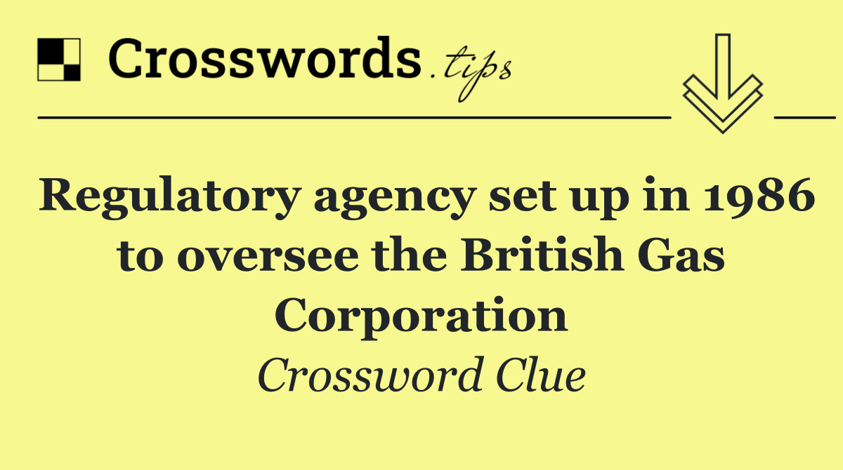 Regulatory agency set up in 1986 to oversee the British Gas Corporation