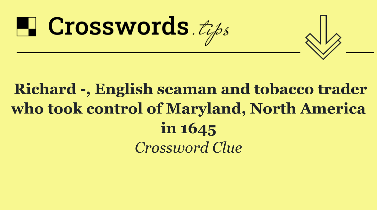 Richard  , English seaman and tobacco trader who took control of Maryland, North America in 1645