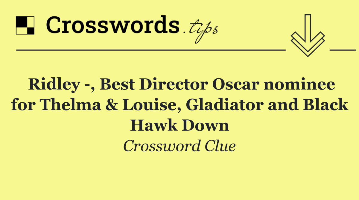 Ridley  , Best Director Oscar nominee for Thelma & Louise, Gladiator and Black Hawk Down