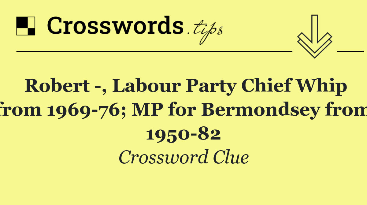 Robert  , Labour Party Chief Whip from 1969 76; MP for Bermondsey from 1950 82